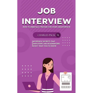 Job Interview: How to Mindfully Prepare for Your Job Interview (Interview Secrets That Employers and Headhunters Don't Want You to Know) - Paperback