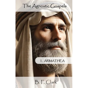 The Agnostic Gospels: Arimathea mentors the young Jesus and takes him to Britain with Mary Magdalene. - Paperback