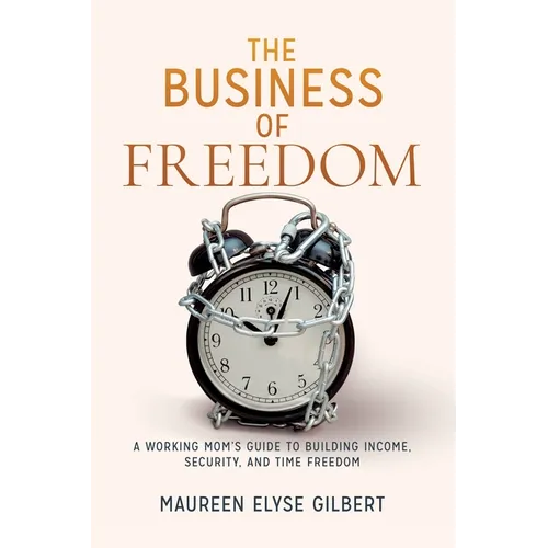 The Business of Freedom: A Working Mom's Guide to Building Income, Security & Time Freedom - Paperback