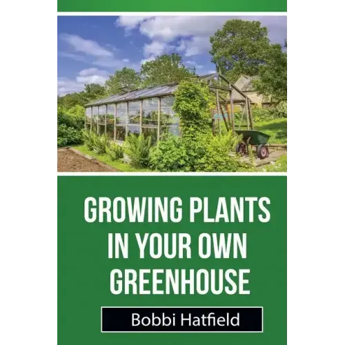 Growing Plants in Your Own Greenhouse: Fundamental Guide in Greenhouses: Easy Steps in Growing Plants in Your Own Greenhouse - Paperback