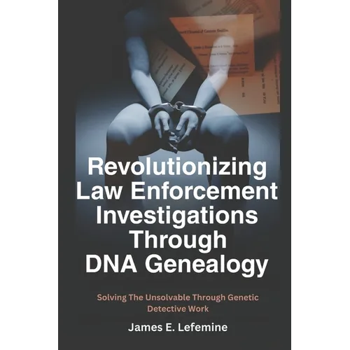 Revolutionizing Law Enforcement Cold Case Investigations Through DNA Genealogy: Solving The Unsolvable Through Genetic Detective Work - Paperback
