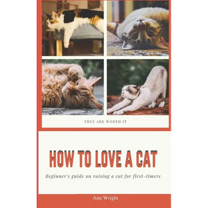 How to Love a Cat: Beginner's Guide on Raising a Cat for First Timers - Paperback