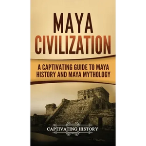 Maya Civilization: A Captivating Guide to Maya History and Maya Mythology - Hardcover