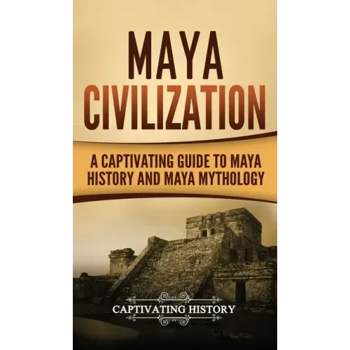 Maya Civilization: A Captivating Guide to Maya History and Maya Mythology - Hardcover