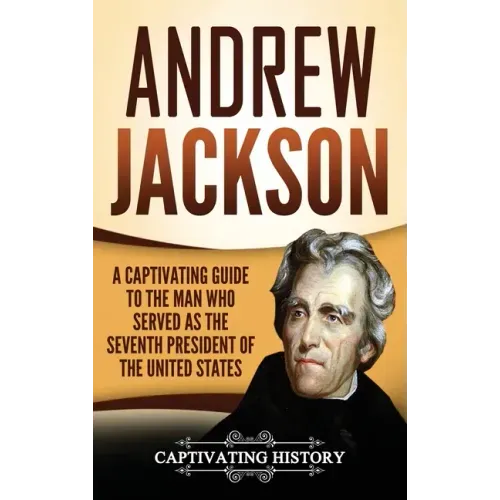 Andrew Jackson: A Captivating Guide to the Man Who Served as the Seventh President of the United States - Hardcover