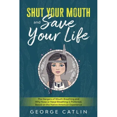 Shut Your Mouth and Save Your Life: The Dangers of Mouth Breathing and Why Nose or Nasal Breathing is Preferred, Based on the Native American Experien - Paperback