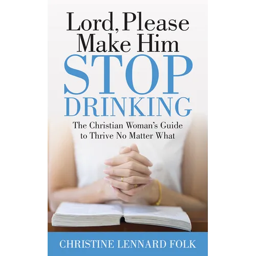 Lord Please Make Him Stop Drinking: The Christian Woman's Guide to Thrive No Matter What - Paperback