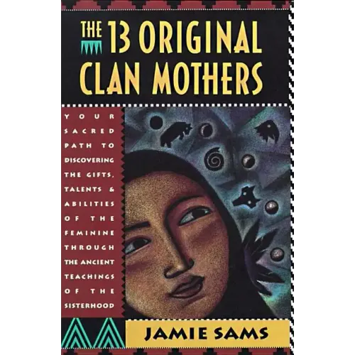 The Thirteen Original Clan Mothers: Your Sacred Path to Discovering the Gifts, Talents, and Abilities of the Feminin - Paperback