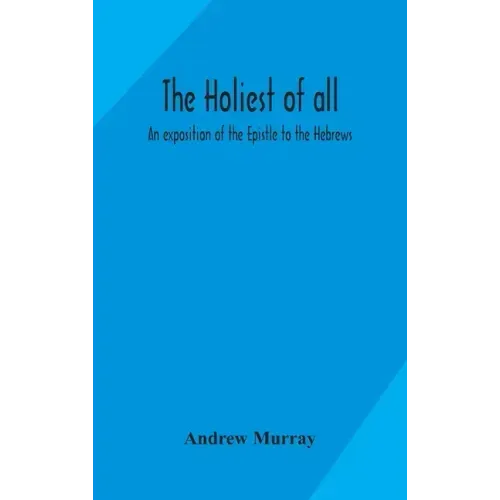 The holiest of all: an exposition of the Epistle to the Hebrews