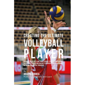 Creating the Ultimate Volleyball Player: Discover the Secrets and Tricks Used by the Best Professional Volleyball Players and Coaches to Improve Your - Paperback