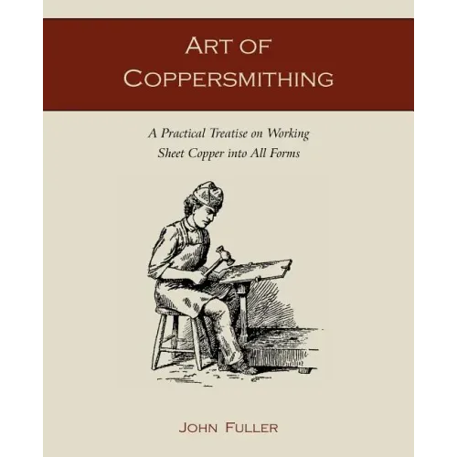 Art of Coppersmithing: A Practical Treatise on Working Sheet Copper into All Forms