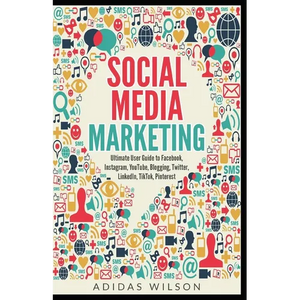 Social Media Marketing - Ultimate User Guide to Facebook, Instagram, YouTube, Blogging, Twitter, LinkedIn, TikTok, Pinterest - Paperback