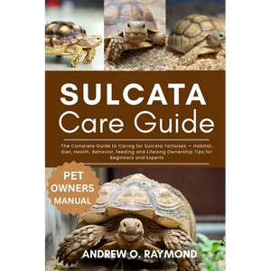 Sulcata Tortoise Care Guide: The Complete Guide to Caring for Sulcata Tortoises - Habitat, Diet, Health, Behavior, feeding and Lifelong Ownership Tips - Paperback
