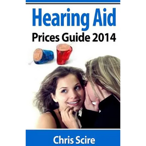 Hearing Aid Prices Guide 2014: Comparing Phonak, Widex, Siemens, Oticon, Starkey, Resound, Unitron, Digital Hearing Aids - Paperback