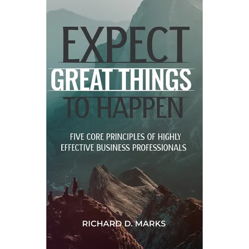Expect Great Things To Happen: Five Core Principles of Highly Effective Business Professionals - Hardcover