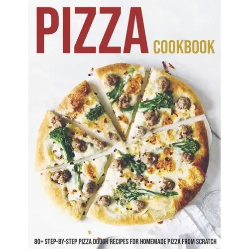 Pizza Cookbook: 80+ Step-By-Step Pizza Dough Recipes For Homemade Pizza From Scratch