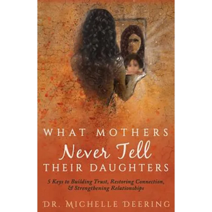 What Mothers Never Tell Their Daughters: 5 Keys to Building Trust, Restoring Connection, & Strengthening Relationships - Paperback