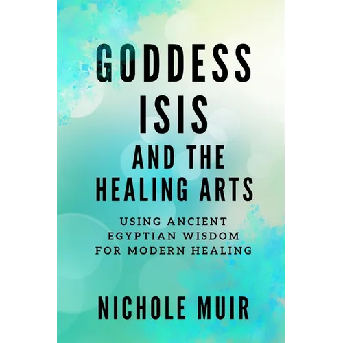 Goddess Isis and the Healing Arts: Using Ancient Egyptian Wisdom for Modern Healing - Paperback