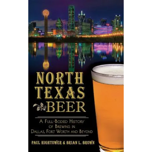 North Texas Beer: A Full-Bodied History of Brewing in Dallas, Fort Worth and Beyond - Hardcover