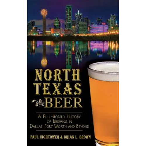North Texas Beer: A Full-Bodied History of Brewing in Dallas, Fort Worth and Beyond - Hardcover