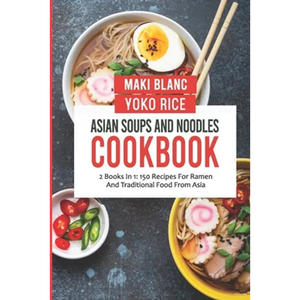 Asian Soups And Noodles Cookbook: 2 Books In 1: 150 Recipes For Ramen And Traditional Food From Asia - Paperback