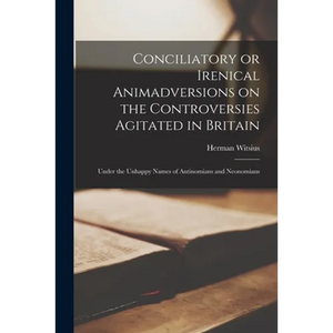 Conciliatory or Irenical Animadversions on the Controversies Agitated in Britain: Under the Unhappy Names of Antinomians and Neonomians - Paperback