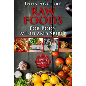 Raw Foods For Body, Mind And Spirit: Six Week Program For Beginners: 42 recipes included, no dehydrator needed, no complex techniques - Paperback
