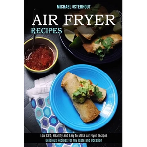 Air Fryer Recipes: Low Carb, Healthy and Easy to Make Air Fryer Recipes (Delicious Recipes for Any Taste and Occasion) - Paperback