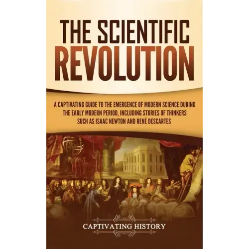 The Scientific Revolution: A Captivating Guide to the Emergence of Modern Science During the Early Modern Period, Including Stories of Thinkers S - Hardcover