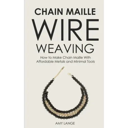 Chain Maille Wire Weaving: How to Make Chain Maille With Affordable Metals and Minimal Tools
