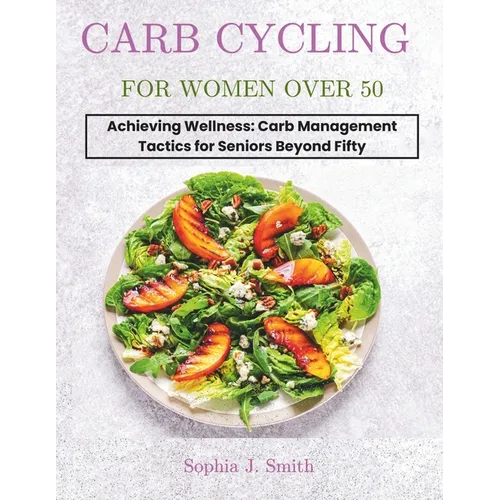 Carb Cycling for Women Over 50: Achieving Wellness: Carb Management Tactics for Seniors Beyond Fifty - Paperback