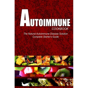 AUTOIMMUNE COOKBOOK - The Natural Autoimmune Disease Solution: Complete Starter's Guide (Autoimmune Diet Cookbook for Autoimmune Related Disorders) - Paperback