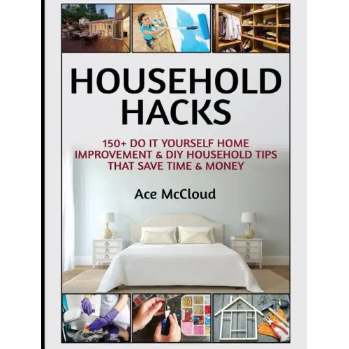 Household Hacks: 150+ Do It Yourself Home Improvement & DIY Household Tips That Save Time & Money