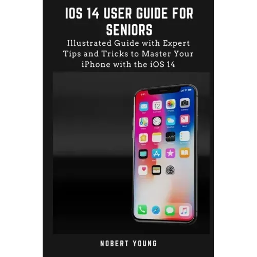 iOS 14 User Guide for Seniors: Illustrated Guide with Expert Tips and Tricks to Master Your iPhone with the iOS 14 - Paperback