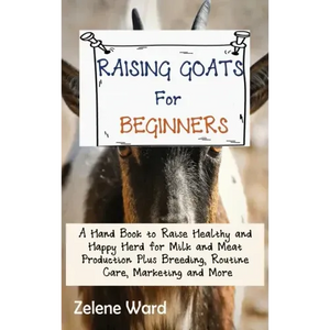 Raising Goats for Beginners: A Hand Book to Raise Healthy and Happy Herd for Milk and Meat Production Plus Breeding, Routine Care, Marketing and More - Hardcover