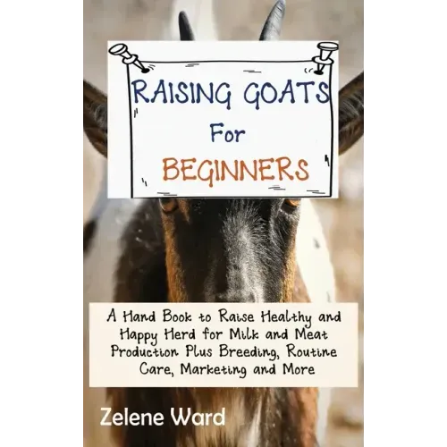 Raising Goats for Beginners: A Hand Book to Raise Healthy and Happy Herd for Milk and Meat Production Plus Breeding, Routine Care, Marketing and More - Hardcover