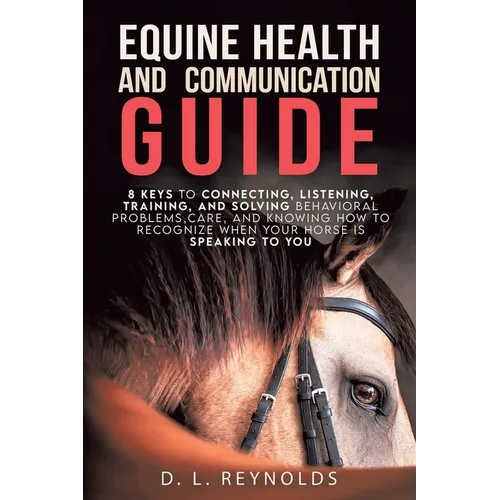 Equine Health and Communication Guide: 8 Keys to Connecting, Listening, Training, and Solving Problems, Care, and Knowing How to Recognize When Your H - Paperback