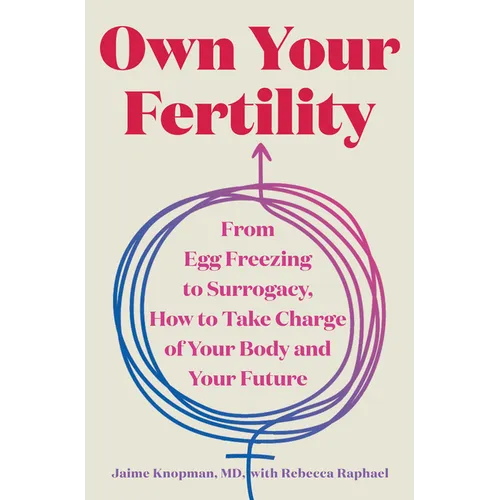 Own Your Fertility: From Egg Freezing to Surrogacy, How to Take Charge of Your Body and Your Future - Hardcover