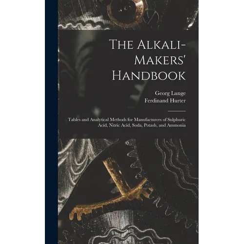 The Alkali-Makers' Handbook: Tables and Analytical Methods for Manufacturers of Sulphuric Acid, Nitric Acid, Soda, Potash, and Ammonia - Hardcover