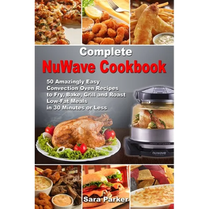 Complete NuWave Cookbook: 50 Amazingly Easy Convection Oven Recipes to Fry, Bake, Grill and Roast Low-Fat Meals in 30 Minutes or Less - Paperback