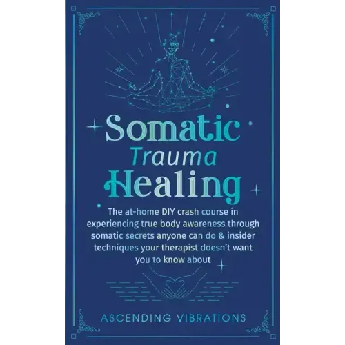 Somatic Trauma Healing: The At-Home DIY Crash Course in Experiencing True Body Awareness Through Somatic Secrets Anyone Can Do & Insider Techniques Yo - Paperback