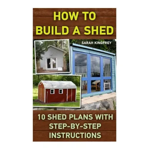 How To Build A Shed: 10 Shed Plans With Step-by-Step Instructions: (Woodworking Basics, DIY Shed, Woodworking Projects, Chicken Coop Plans, - Paperback