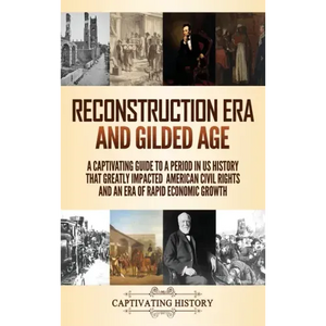 Reconstruction Era and Gilded Age: A Captivating Guide to a Period in US History That Greatly Impacted American Civil Rights and an Era of Rapid Econo - Hardcover