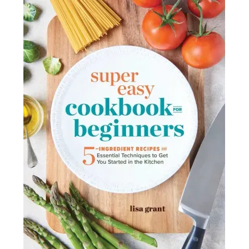Super Easy Cookbook for Beginners: 5-Ingredient Recipes and Essential Techniques to Get You Started in the Kitchen - Paperback