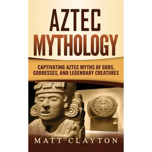 Aztec Mythology: Captivating Aztec Myths of Gods, Goddesses, and Legendary Creatures - Hardcover