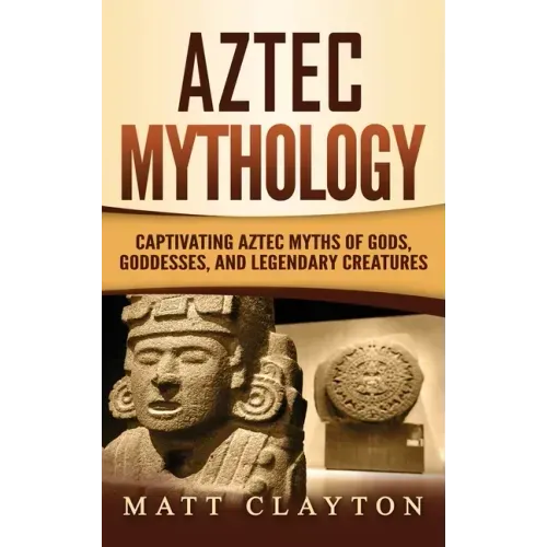Aztec Mythology: Captivating Aztec Myths of Gods, Goddesses, and Legendary Creatures - Hardcover