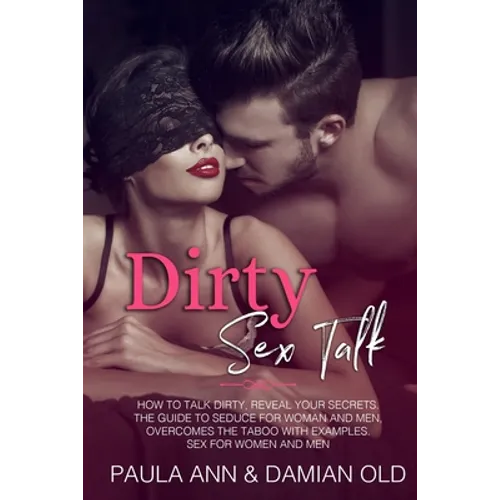 Dirty Sex Talk: How to Talk Dirty, Reveal Your Secrets. The Guide to Seduce for Woman and Men, Overcomes the Taboo with Examples. Sex for Women and Me - Paperback