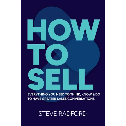 How to Sell: Everything You Need to Think, Know and Do to Have Greater Sales Conversations - Paperback