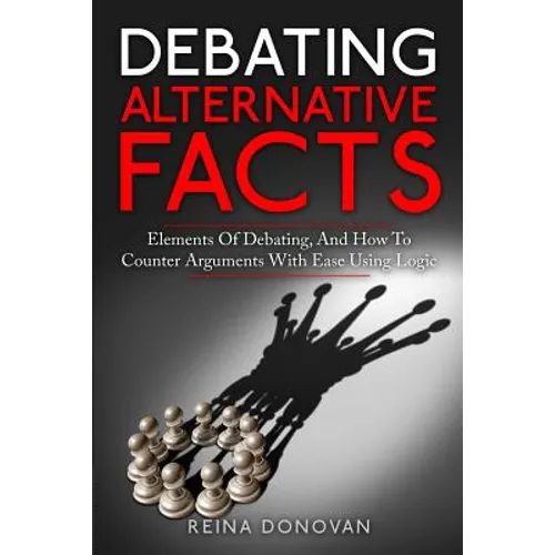 Debating Alternative Facts: Elements of Debating, and How to Counter Arguments With Ease Using Logic - Paperback