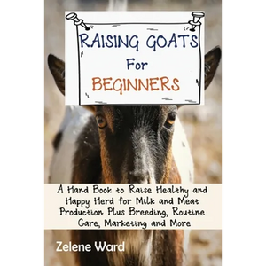 Raising Goats for Beginners: A Hand Book to Raise Healthy and Happy Herd for Milk and Meat Production Plus Breeding, Routine Care, Marketing and More - Paperback